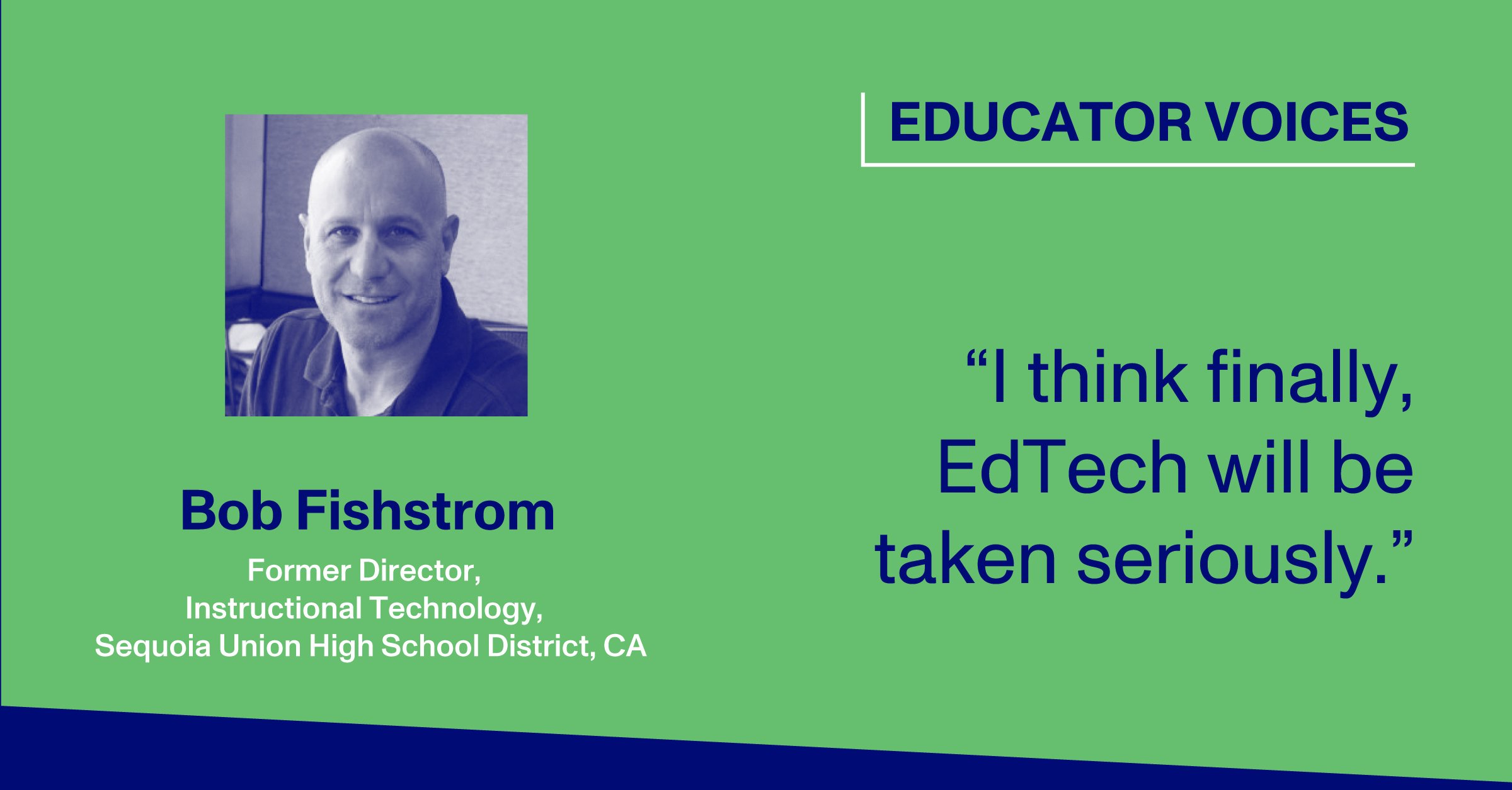 Bob Fishtrom, Former Director, Instructional Technology, Sequoia Union High School District, CA: “I think finally, EdTech will be taken seriously.”